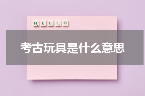 考古玩具是什么意思