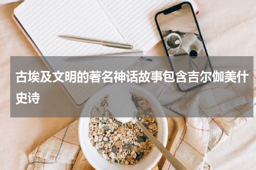 古埃及文明的著名神话故事包含吉尔伽美什史诗