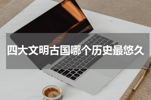 四大文明古国哪个历史最悠久
