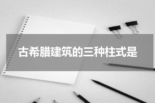 古希腊建筑的三种柱式是