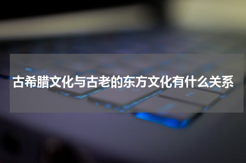 古希腊文化与古老的东方文化有什么关系