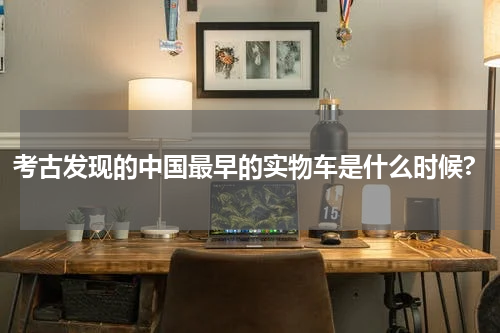 考古发现的中国最早的实物车是什么时候?