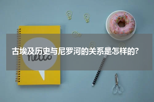 古埃及历史与尼罗河的关系是怎样的?