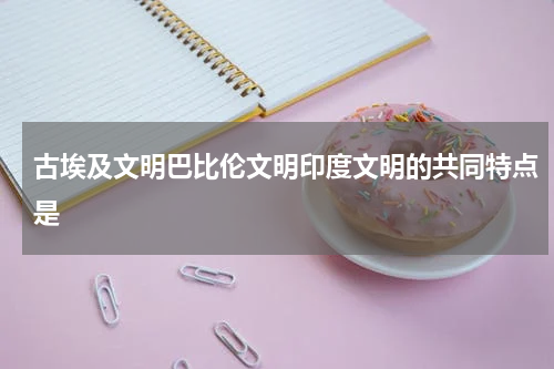 古埃及文明巴比伦文明印度文明的共同特点是