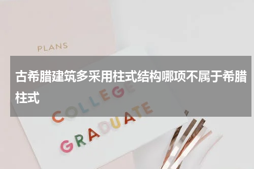 古希腊建筑多采用柱式结构哪项不属于希腊柱式