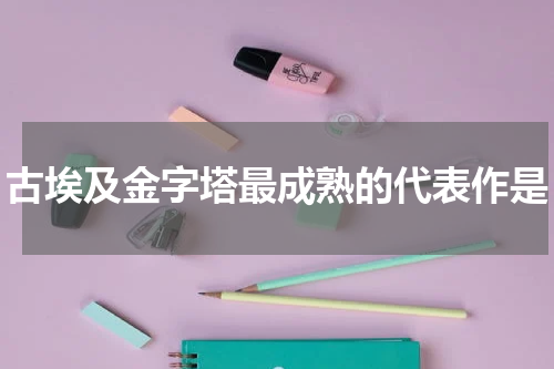 古埃及金字塔最成熟的代表作是