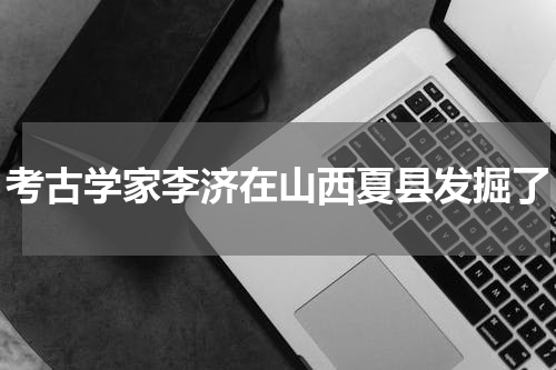 考古学家李济在山西夏县发掘了