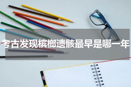考古发现槟榔遗骸最早是哪一年