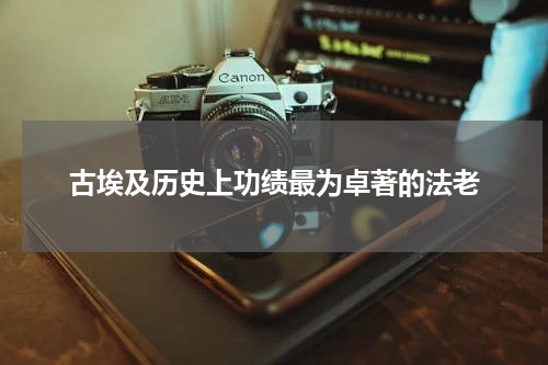 古埃及历史上功绩最为卓著的法老