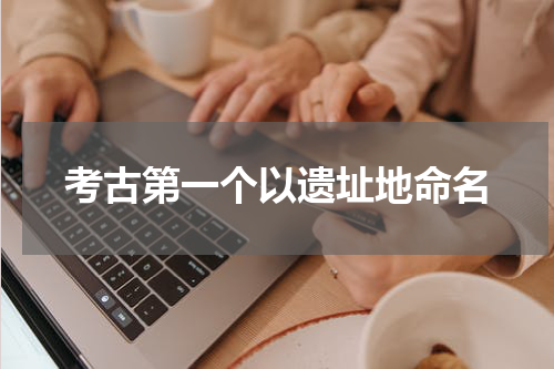 考古第一个以遗址地命名