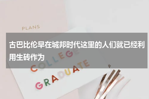古巴比伦早在城邦时代这里的人们就已经利用生砖作为