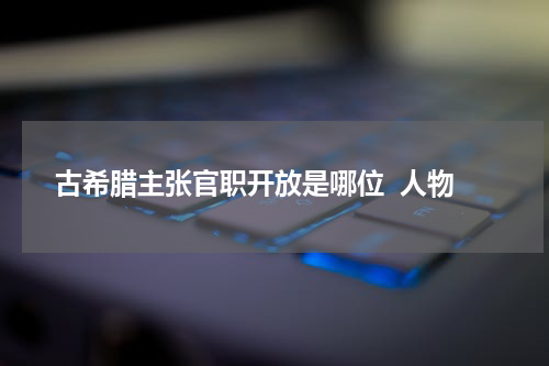 古希腊主张官职开放是哪位  人物