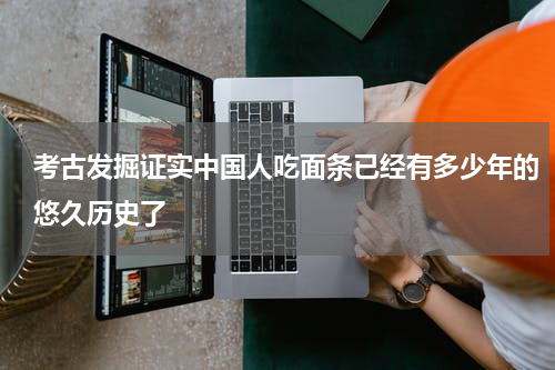 考古发掘证实中国人吃面条已经有多少年的悠久历史了