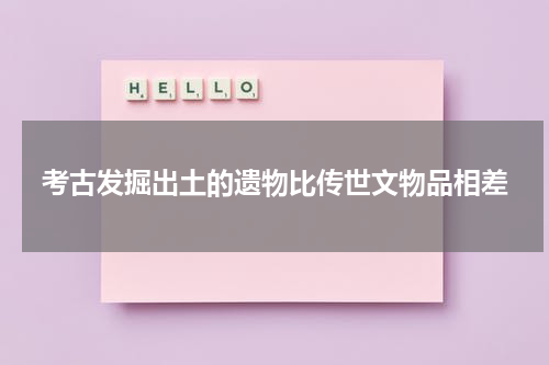 考古发掘出土的遗物比传世文物品相差