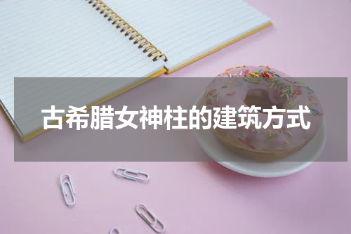 古希腊女神柱的建筑方式