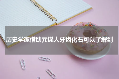 历史学家借助元谋人牙齿化石可以了解到
