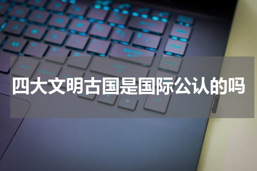 四大文明古国是国际公认的吗