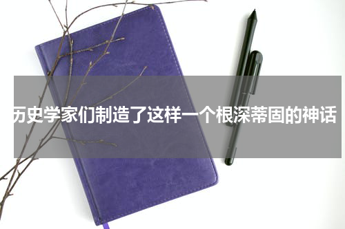 历史学家们制造了这样一个根深蒂固的神话