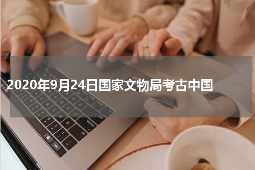 2020年9月24日国家文物局考古中国