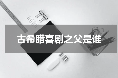 古希腊喜剧之父是谁