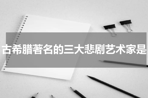 古希腊著名的三大悲剧艺术家是
