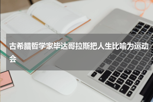 古希腊哲学家毕达哥拉斯把人生比喻为运动会