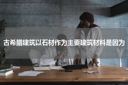古希腊建筑以石材作为主要建筑材料是因为