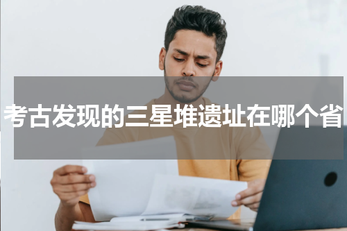 考古发现的三星堆遗址在哪个省