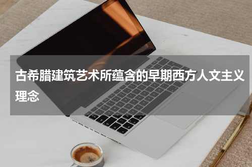 古希腊建筑艺术所蕴含的早期西方人文主义理念