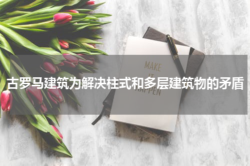 古罗马建筑为解决柱式和多层建筑物的矛盾