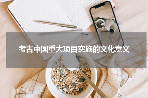 考古中国重大项目实施的文化意义