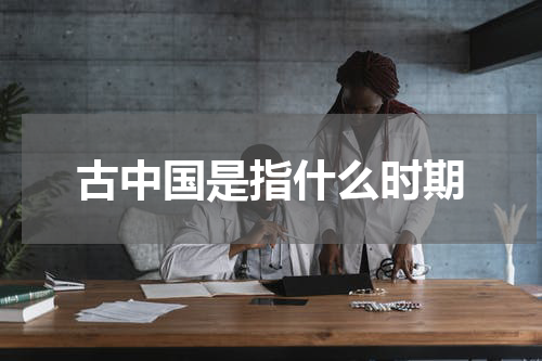 古中国是指什么时期