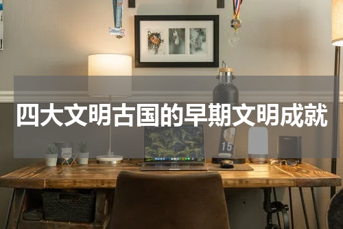 四大文明古国的早期文明成就