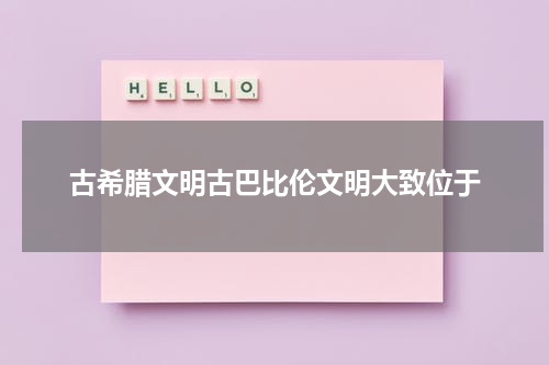 古希腊文明古巴比伦文明大致位于
