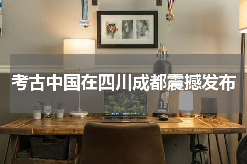 考古中国在四川成都震撼发布