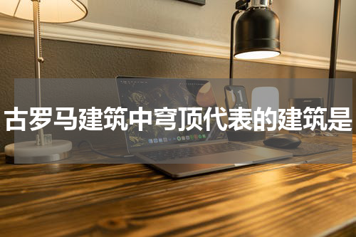 古罗马建筑中穹顶代表的建筑是