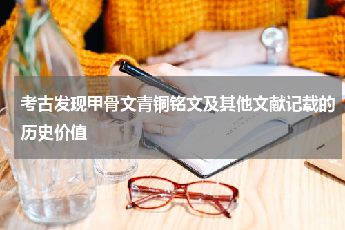 考古发现甲骨文青铜铭文及其他文献记载的历史价值