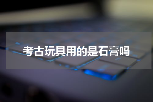 考古玩具用的是石膏吗