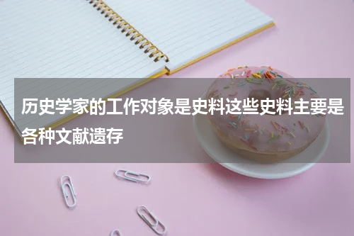 历史学家的工作对象是史料这些史料主要是各种文献遗存