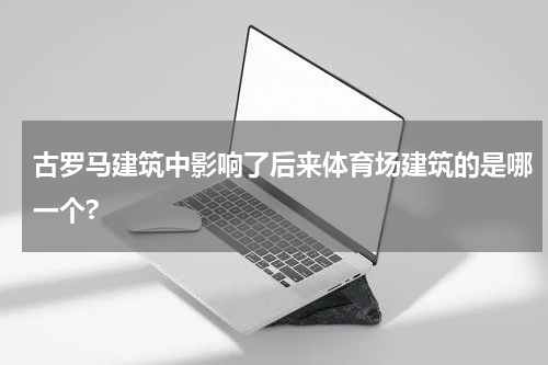 古罗马建筑中影响了后来体育场建筑的是哪一个?