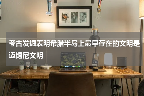 考古发掘表明希腊半岛上最早存在的文明是迈锡尼文明