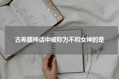 古希腊神话中被称为不和女神的是