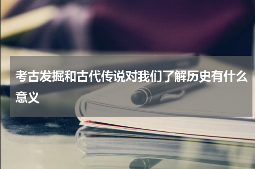 考古发掘和古代传说对我们了解历史有什么意义