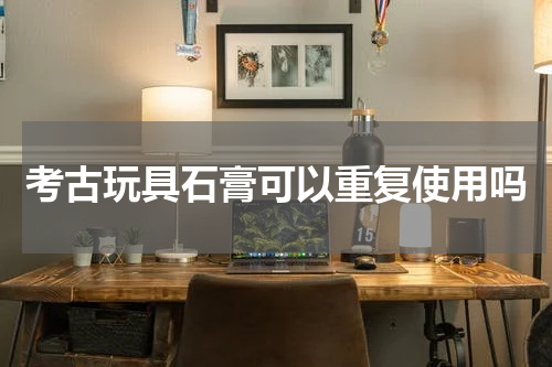 考古玩具石膏可以重复使用吗