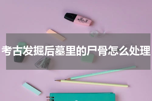 考古发掘后墓里的尸骨怎么处理