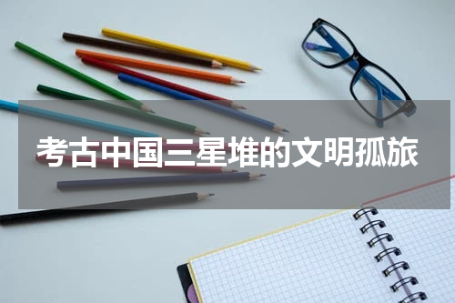 考古中国三星堆的文明孤旅