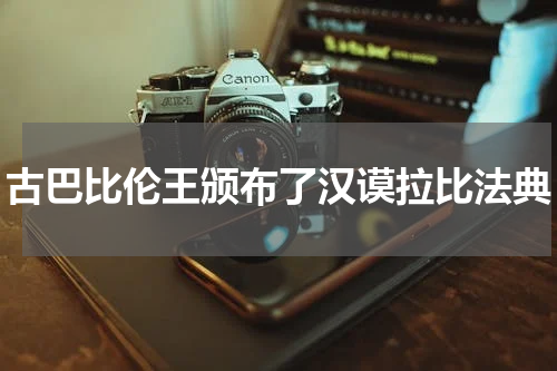 古巴比伦王颁布了汉谟拉比法典
