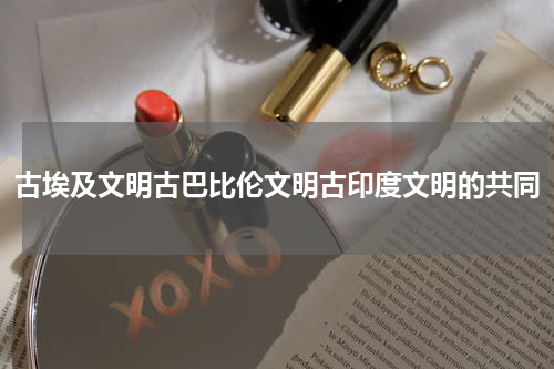 古埃及文明古巴比伦文明古印度文明的共同
