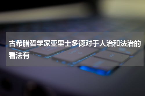 古希腊哲学家亚里士多德对于人治和法治的看法有