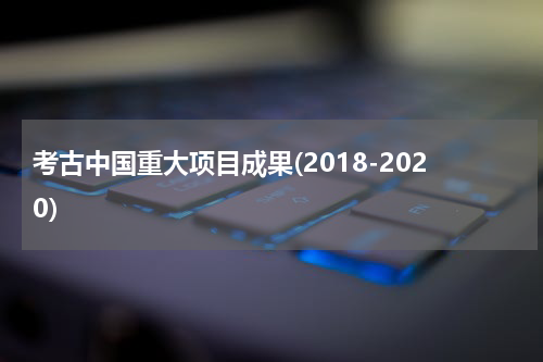 考古中国重大项目成果(2018-2020)